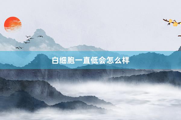 白细胞一直低会怎么样