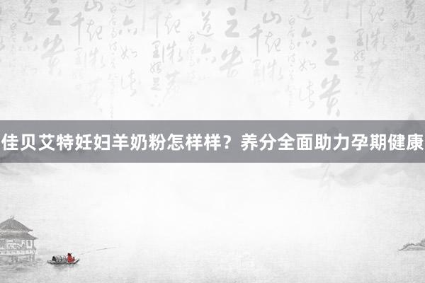 佳贝艾特妊妇羊奶粉怎样样？养分全面助力孕期健康