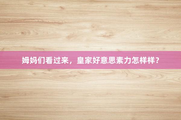 姆妈们看过来，皇家好意思素力怎样样？