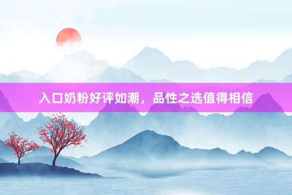 入口奶粉好评如潮，品性之选值得相信